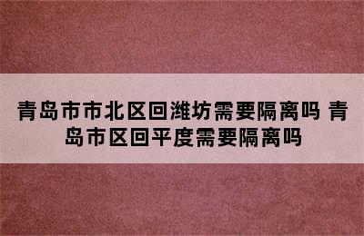 青岛市市北区回潍坊需要隔离吗 青岛市区回平度需要隔离吗